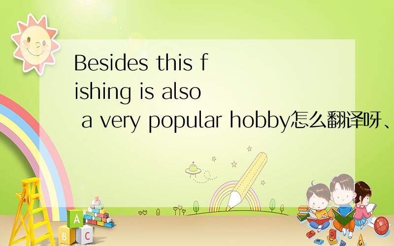 Besides this fishing is also a very popular hobby怎么翻译呀、?