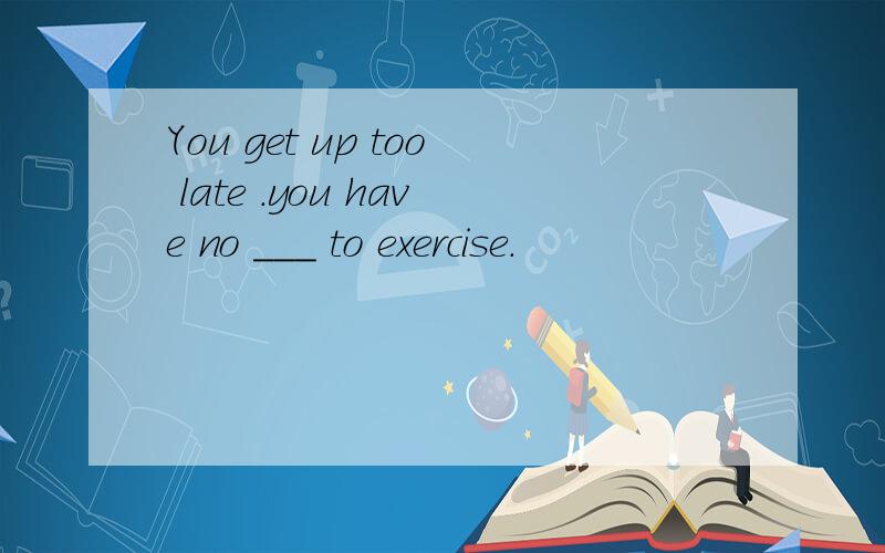 You get up too late .you have no ___ to exercise.
