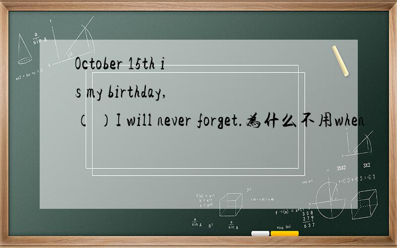 October 15th is my birthday,（ ）I will never forget.为什么不用when