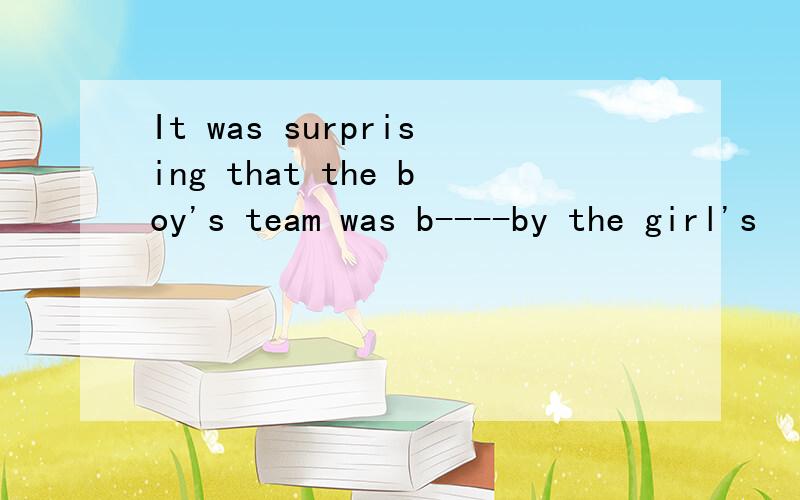 It was surprising that the boy's team was b----by the girl's