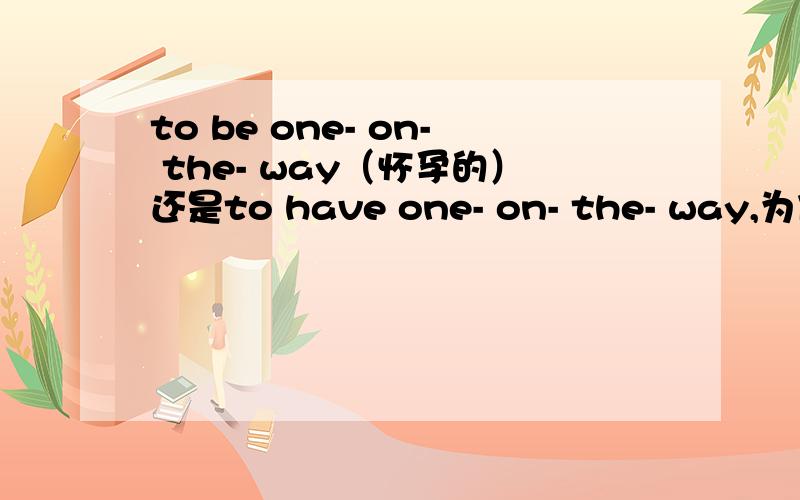 to be one- on- the- way（怀孕的）还是to have one- on- the- way,为什么