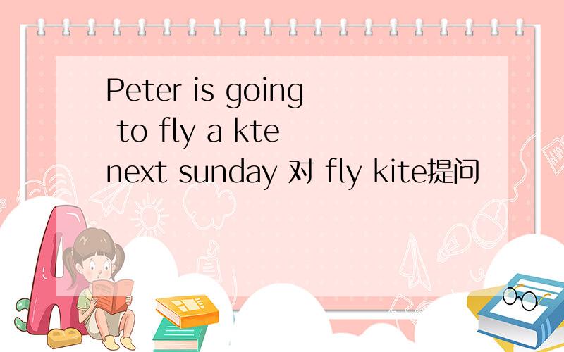 Peter is going to fly a kte next sunday 对 fly kite提问