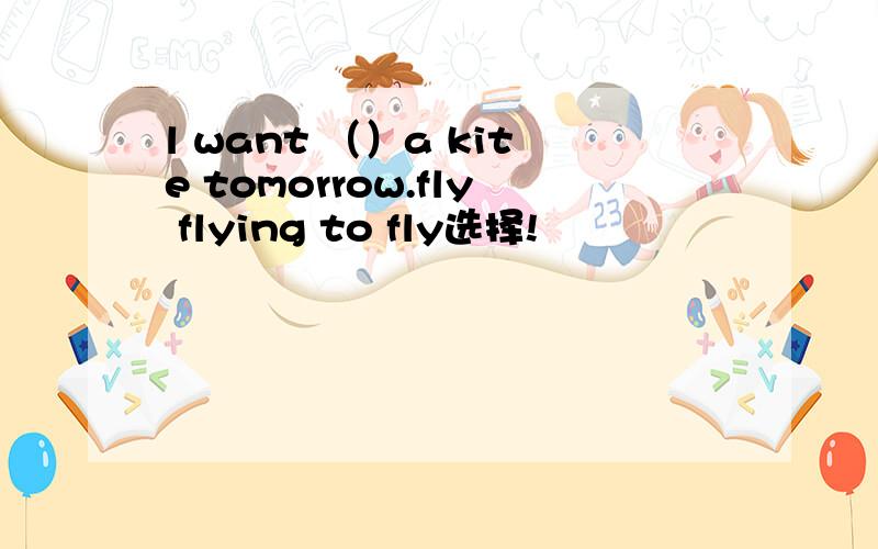 l want （）a kite tomorrow.fly flying to fly选择!