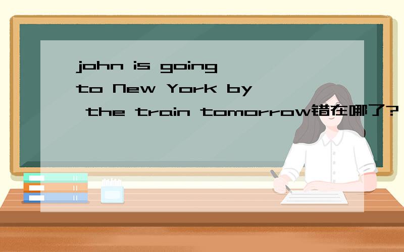 john is going to New York by the train tomorrow错在哪了?