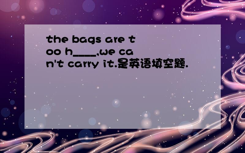 the bags are too h____,we can't carry it.是英语填空题.