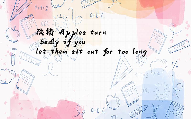 改错 Apples turn badly if you let them sit out for too long