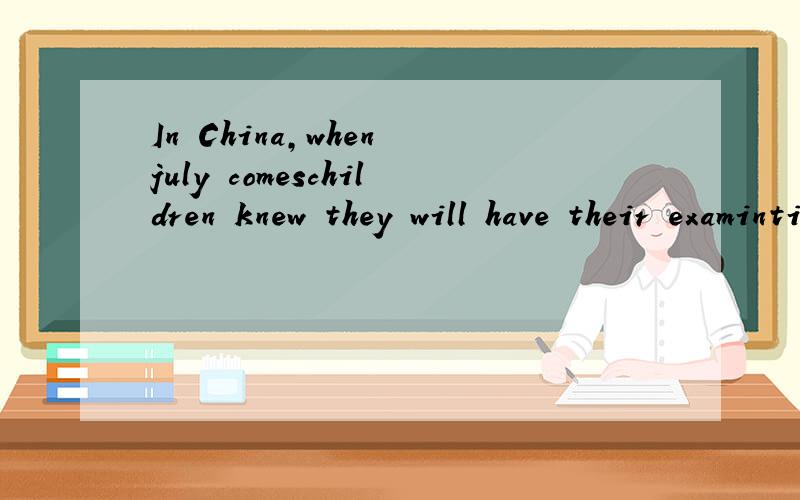 In China,when july comeschildren knew they will have their examintions and the school year will end以这段话开头的文章.找找!