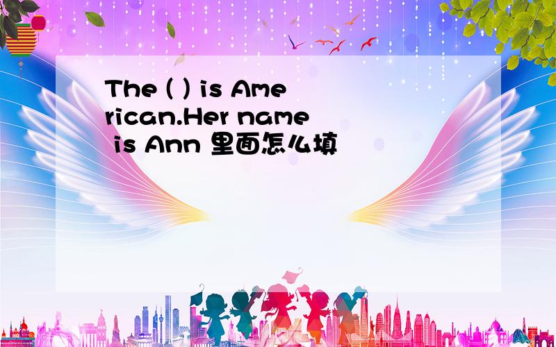 The ( ) is American.Her name is Ann 里面怎么填