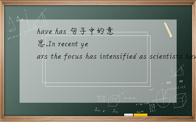 have has 句子中的意思,In recent years the focus has intensified as scientists have learned more about its importance.并翻译之.
