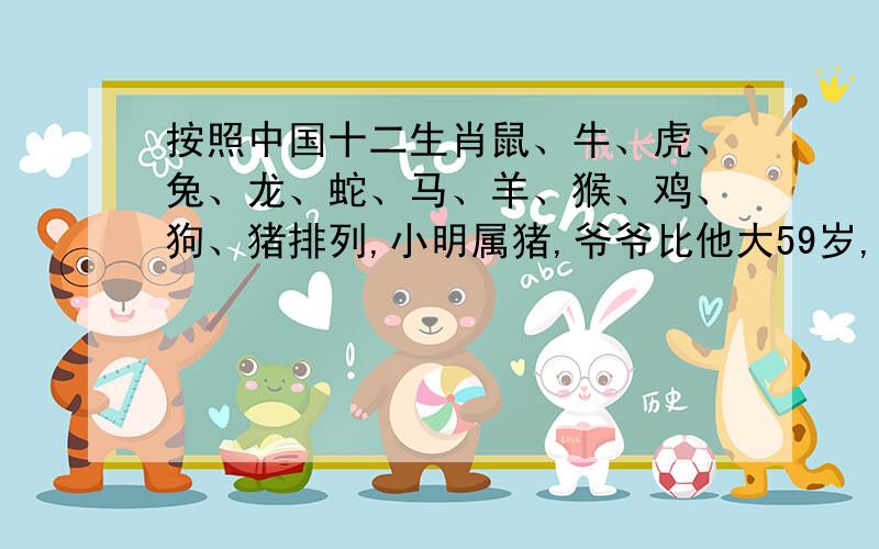 按照中国十二生肖鼠、牛、虎、兔、龙、蛇、马、羊、猴、鸡、狗、猪排列,小明属猪,爷爷比他大59岁,爷爷属什么?