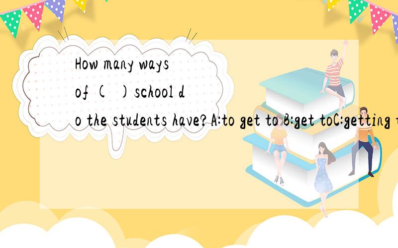 How many ways of ( )school do the students have?A:to get to B:get toC:getting to D:got to为什么