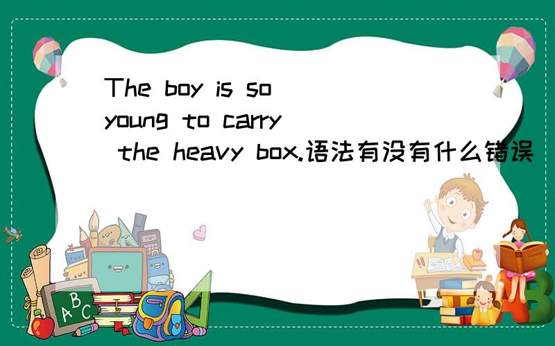 The boy is so young to carry the heavy box.语法有没有什么错误