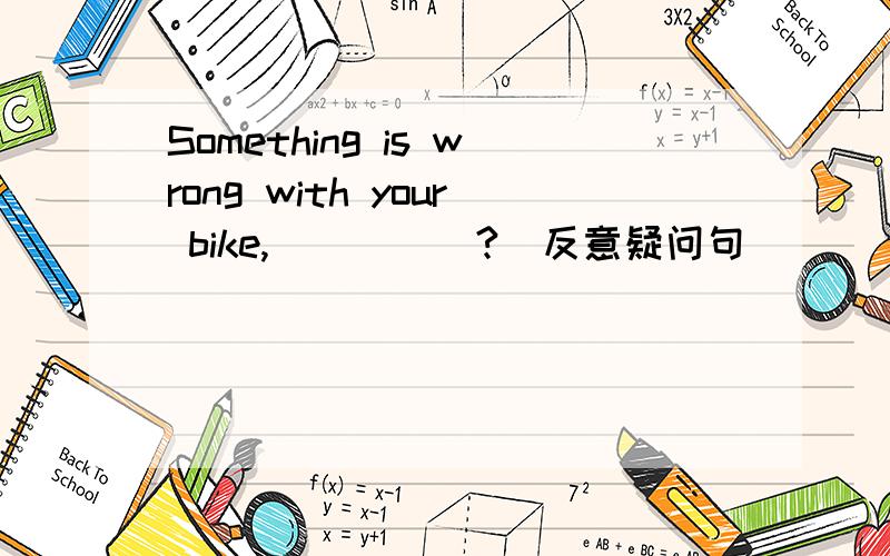 Something is wrong with your bike,_____?(反意疑问句)