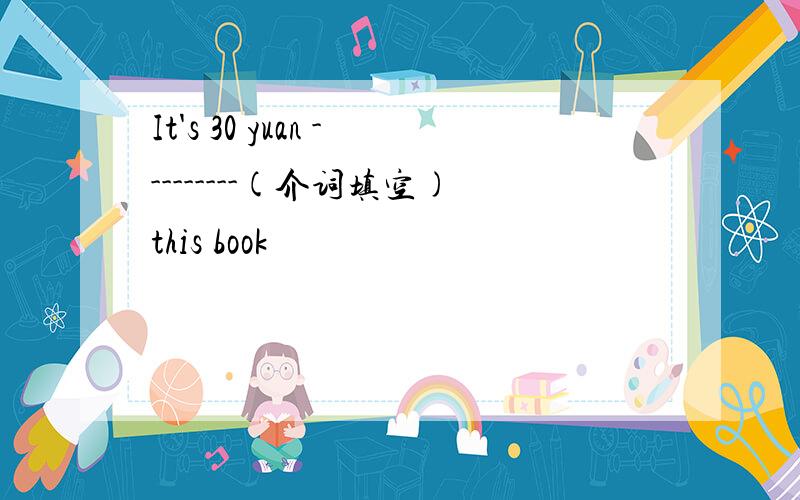 It's 30 yuan ---------(介词填空)this book