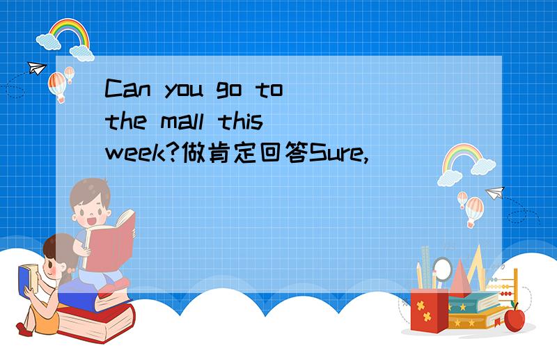 Can you go to the mall this week?做肯定回答Sure,___ ___ ___.填三个单词