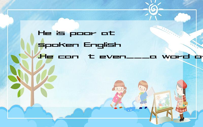 He is poor at spoken English.He can't even___a word of it.A.say B.talk C.speak D.tell为什么呐我选C也