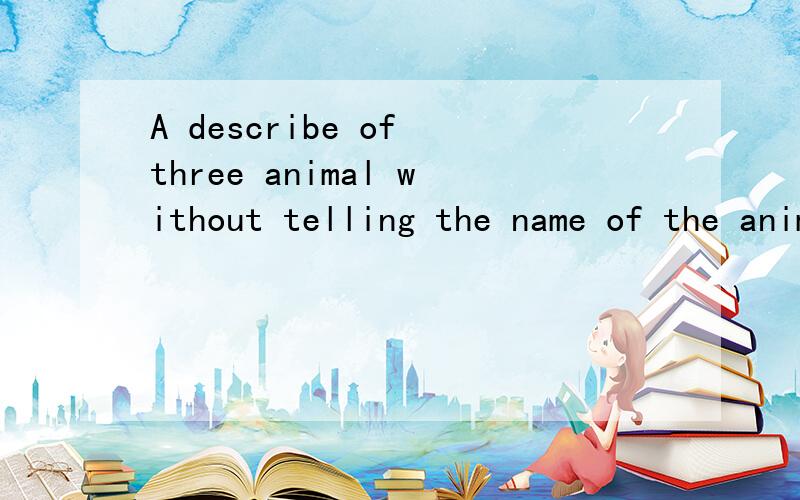A describe of three animal without telling the name of the animal during the words