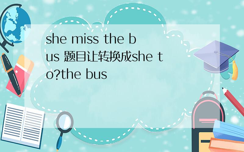 she miss the bus 题目让转换成she to?the bus