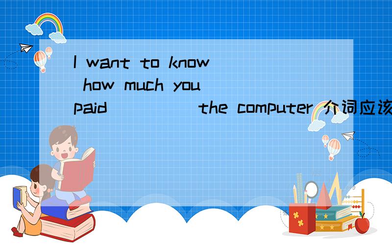 I want to know how much you paid ____ the computer 介词应该用on还是in?