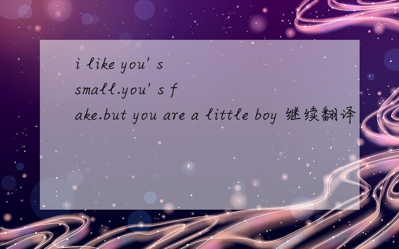 i like you' s small.you' s fake.but you are a little boy 继续翻译
