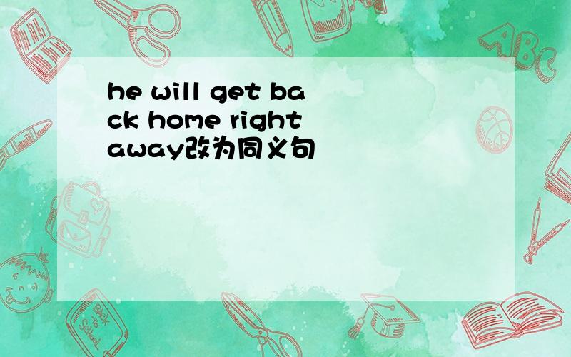 he will get back home right away改为同义句