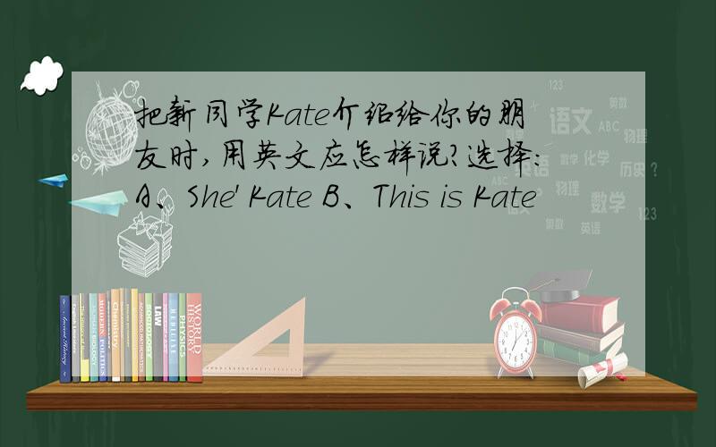 把新同学Kate介绍给你的朋友时,用英文应怎样说?选择：A、She' Kate B、This is Kate