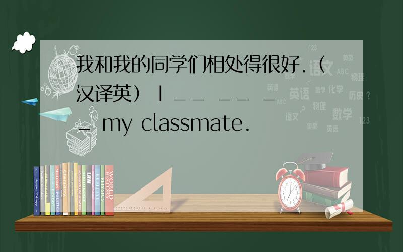 我和我的同学们相处得很好.（汉译英） I __ __ __ my classmate.