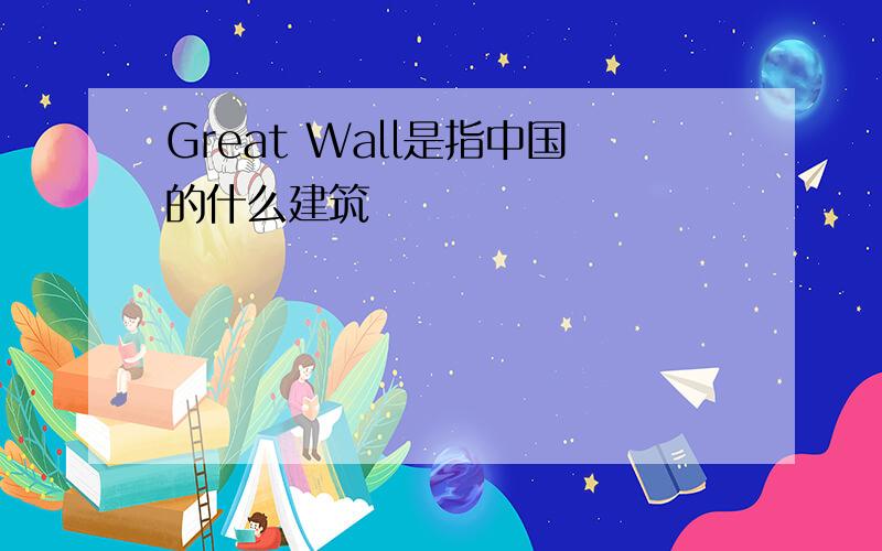 Great Wall是指中国的什么建筑