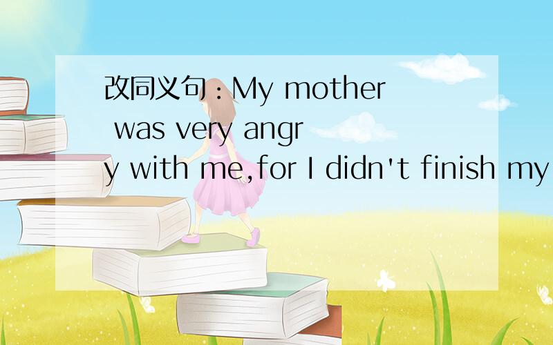 改同义句：My mother was very angry with me,for I didn't finish my homework.My mother ----- ---- ---- me----- I didn't finish my homework.was mad at;后面for还是because呢?