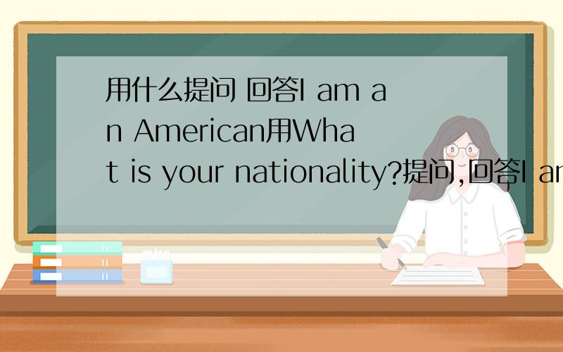 用什么提问 回答I am an American用What is your nationality?提问,回答I am Amarican;那用什么提问回答I am an American