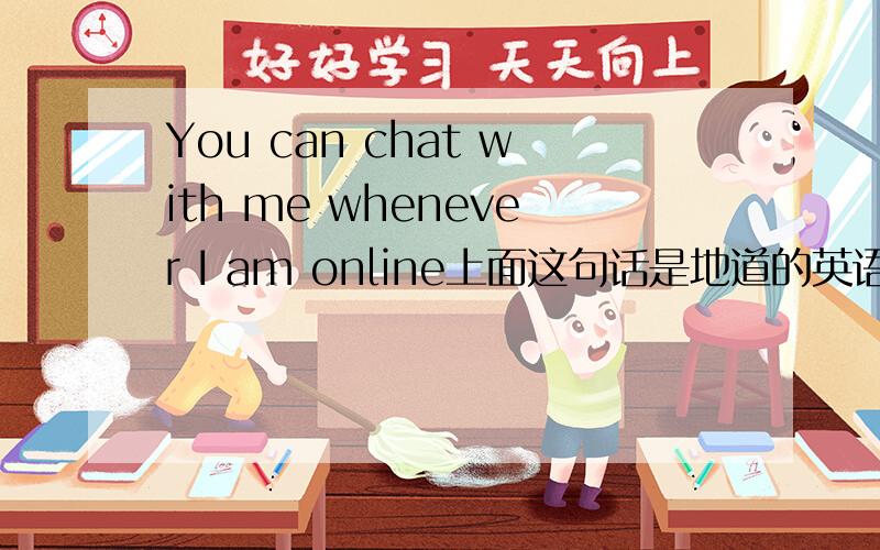 You can chat with me whenever I am online上面这句话是地道的英语吗?