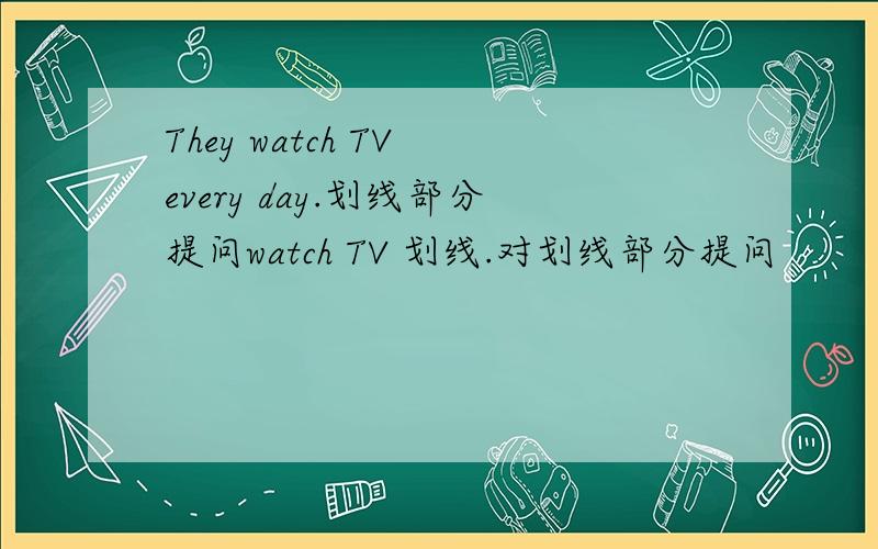 They watch TV every day.划线部分提问watch TV 划线.对划线部分提问