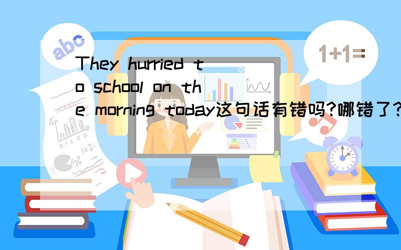 They hurried to school on the morning today这句话有错吗?哪错了?
