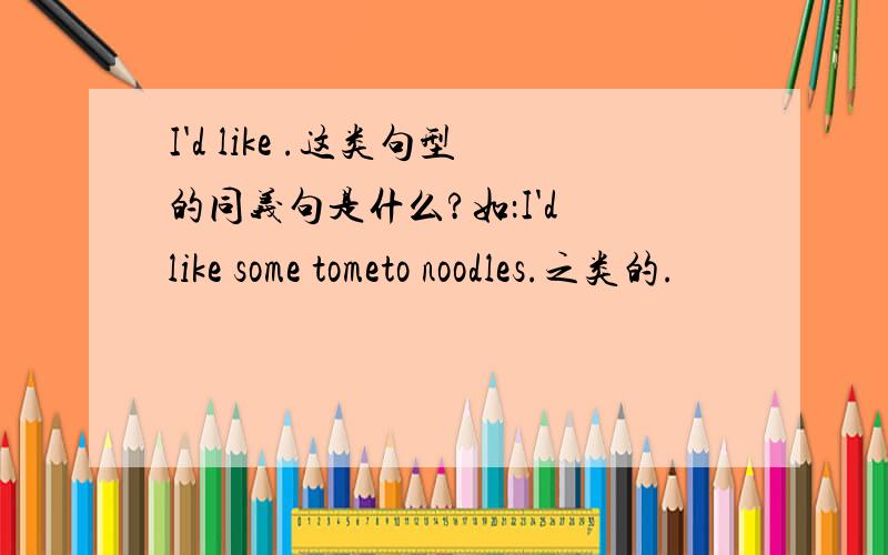 I'd like .这类句型的同义句是什么?如：I'd like some tometo noodles.之类的.
