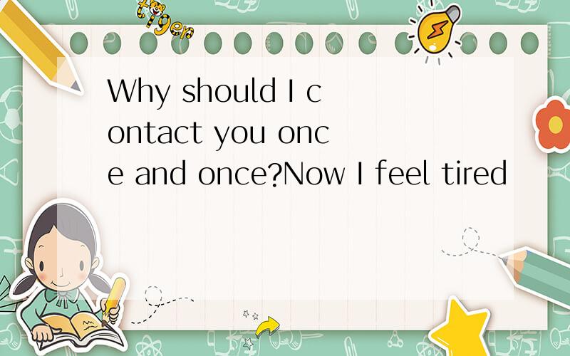 Why should I contact you once and once?Now I feel tired