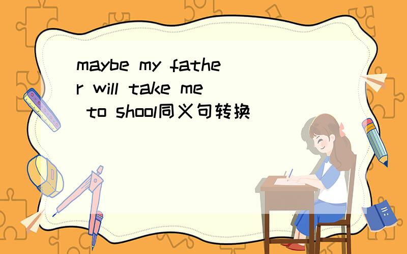 maybe my father will take me to shool同义句转换