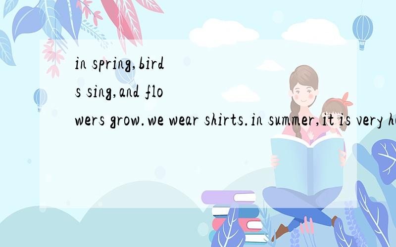 in spring,birds sing,and flowers grow.we wear shirts.in summer,it is very hot.the sun shines.we go swimming.we wear sunglasses.in fall,leaves fall.the wind blows.we wear sweaters.in winter,it is very clod.we go skating.what season do you like best?1.