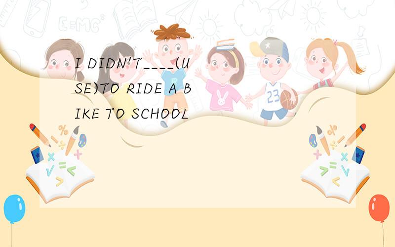I DIDN'T____(USE)TO RIDE A BIKE TO SCHOOL