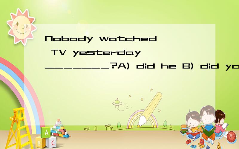 Nobody watched TV yesterday,_______?A) did he B) did you C) did she D) didn't they