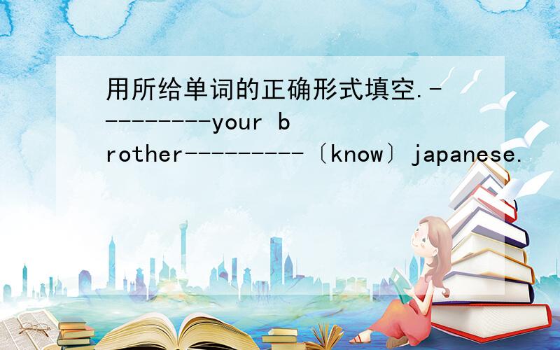 用所给单词的正确形式填空.---------your brother---------〔know〕japanese.