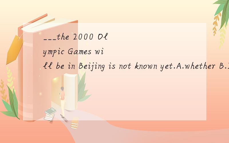 ___the 2000 Olympic Games will be in Beijing is not known yet.A.whether B.If C.Whether D.That这道题为什么选择C而不是D帮我说一下whether和that的区别谢谢