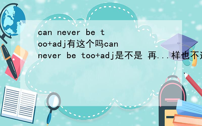 can never be too+adj有这个吗can never be too+adj是不是 再...样也不过分?19.-I was riding along the street and all of a sudden,a car knocked me down.-You can never be ___ careful in the street.A.much B.very C.so D.too 为什么选D不选A?