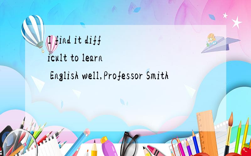 I find it difficult to learn English well,Professor Smith