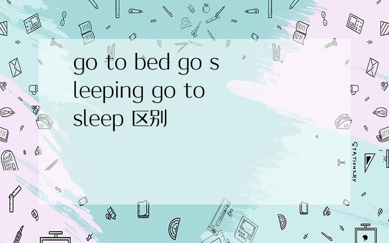 go to bed go sleeping go to sleep 区别