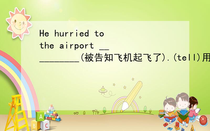He hurried to the airport __________(被告知飞机起飞了).(tell)用非谓语 来填空
