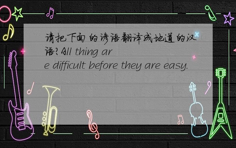 请把下面的谚语翻译成地道的汉语?All thing are difficult before they are easy.