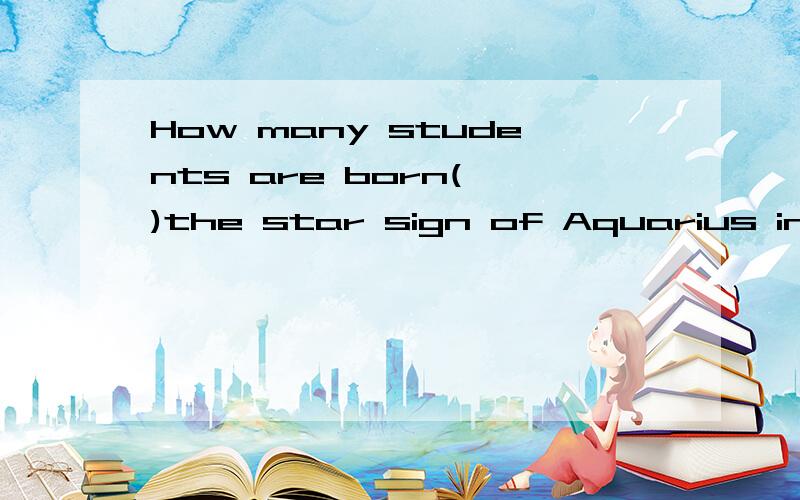 How many students are born( )the star sign of Aquarius in your classAwith B to C under D for 有谁知讲讲思路，今天才考试的