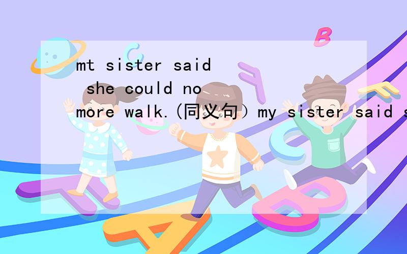 mt sister said she could no more walk.(同义句）my sister said she could'd walk ____ ____.
