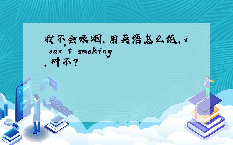 我不会吸烟,用英语怎么说,i can't smoking,对不?