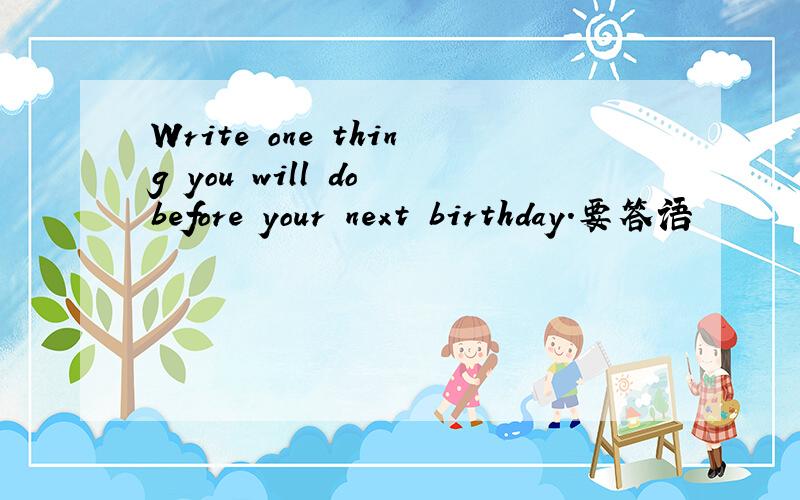 Write one thing you will do before your next birthday.要答语